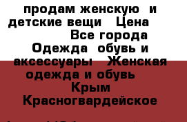 продам женскую  и детские вещи › Цена ­ 100-5000 - Все города Одежда, обувь и аксессуары » Женская одежда и обувь   . Крым,Красногвардейское